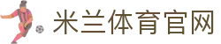 米兰体育官网 - 登录入口与赛事直播平台